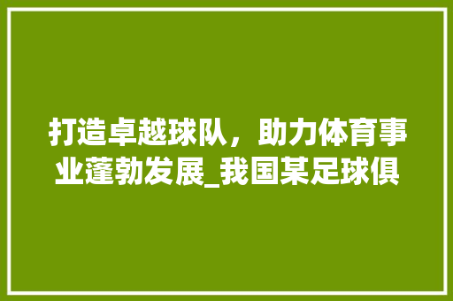 打造卓越球队，助力体育事业蓬勃发展_我国某足球俱乐部的带队计划介绍 商业文案