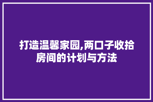 打造温馨家园,两口子收拾房间的计划与方法 简历模板