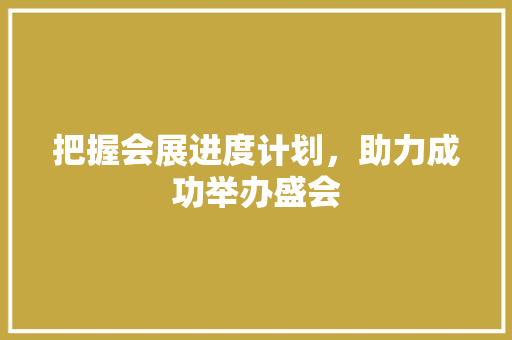 把握会展进度计划，助力成功举办盛会