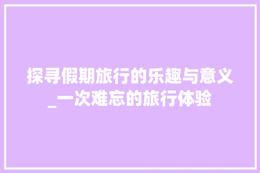 探寻假期旅行的乐趣与意义_一次难忘的旅行体验