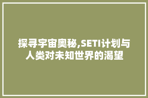 探寻宇宙奥秘,SETI计划与人类对未知世界的渴望