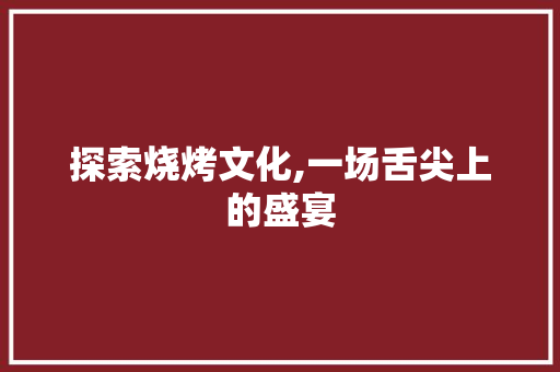 探索烧烤文化,一场舌尖上的盛宴