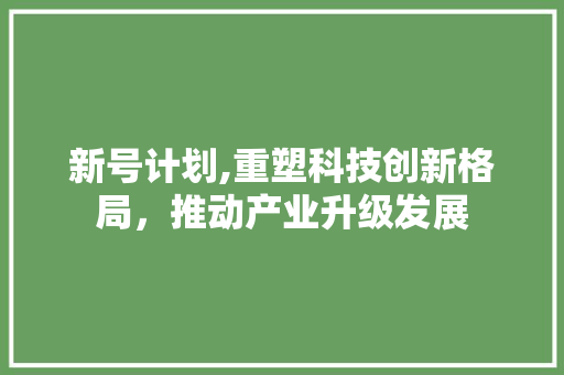 新号计划,重塑科技创新格局，推动产业升级发展