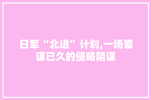日军“北进”计划,一场蓄谋已久的侵略阴谋