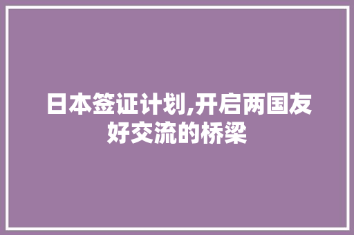 日本签证计划,开启两国友好交流的桥梁
