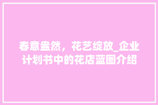 春意盎然，花艺绽放_企业计划书中的花店蓝图介绍