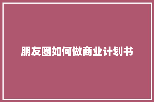朋友圈如何做商业计划书
