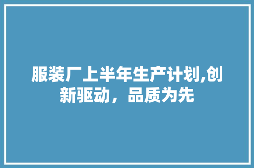 服装厂上半年生产计划,创新驱动，品质为先