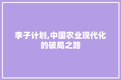 李子计划,中国农业现代化的破局之路