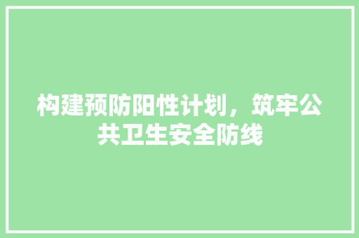 构建预防阳性计划，筑牢公共卫生安全防线