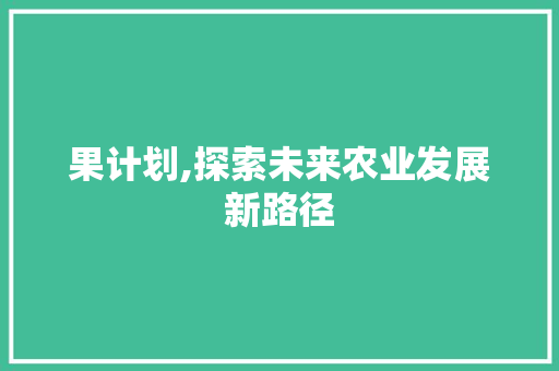 果计划,探索未来农业发展新路径