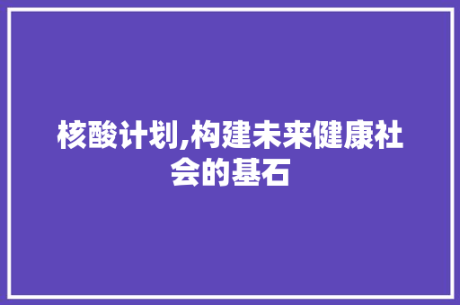核酸计划,构建未来健康社会的基石