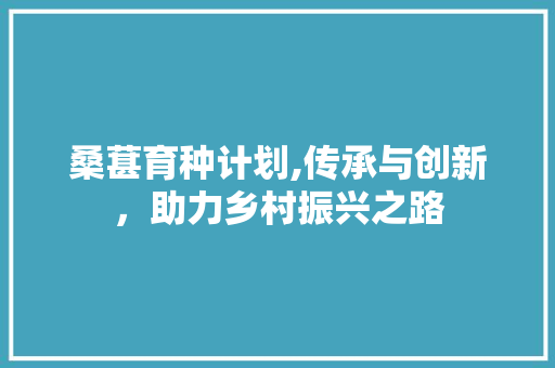 桑葚育种计划,传承与创新，助力乡村振兴之路