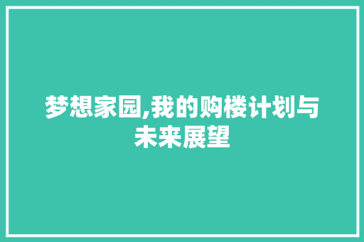 梦想家园,我的购楼计划与未来展望 商业文案
