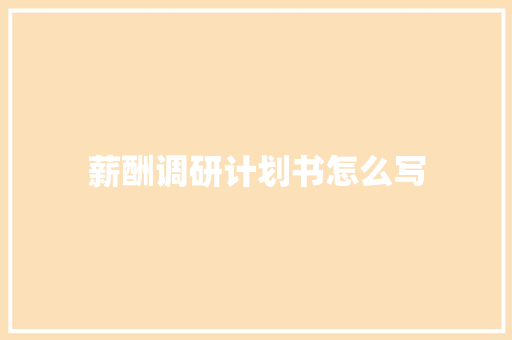 薪酬调研计划书怎么写