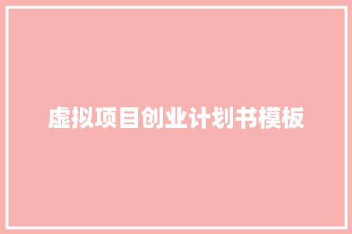 虚拟项目创业计划书模板 范文赏析