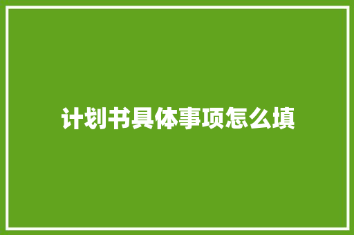 计划书具体事项怎么填 范文赏析