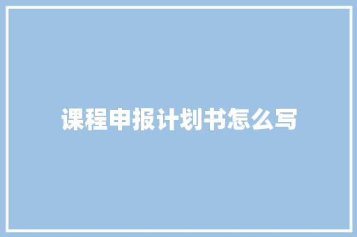 课程申报计划书怎么写