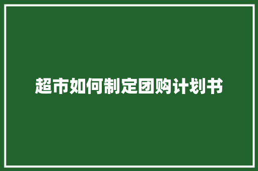 超市如何制定团购计划书 写作技巧
