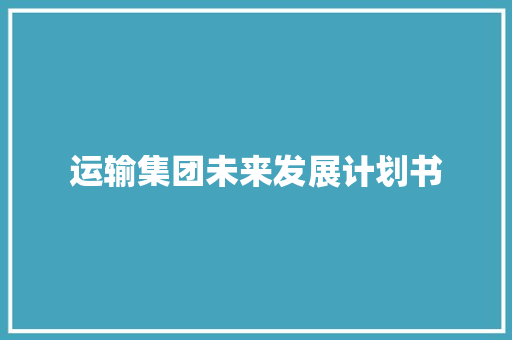 运输集团未来发展计划书 写作社区