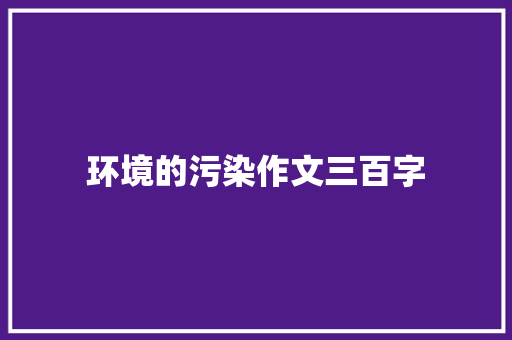 环境的污染作文三百字 写作社区