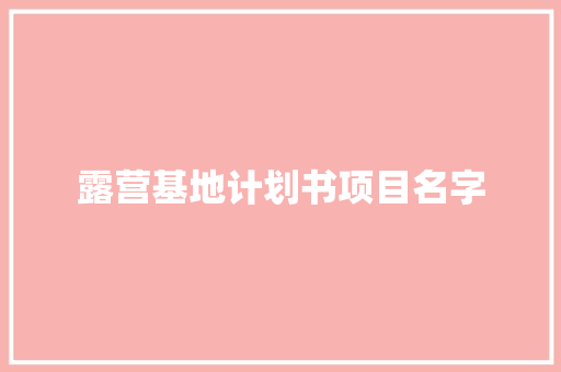 露营基地计划书项目名字 写作技巧