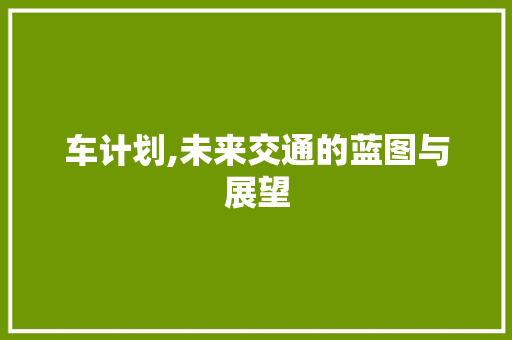 车计划,未来交通的蓝图与展望