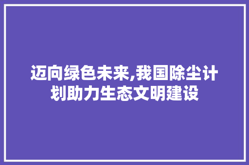 迈向绿色未来,我国除尘计划助力生态文明建设 范文赏析