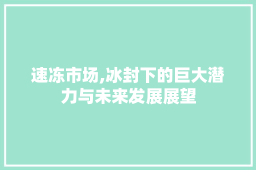 速冻市场,冰封下的巨大潜力与未来发展展望