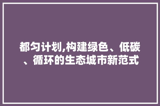 都匀计划,构建绿色、低碳、循环的生态城市新范式