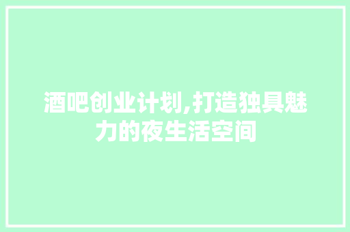 酒吧创业计划,打造独具魅力的夜生活空间