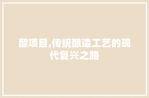醋项目,传统酿造工艺的现代复兴之路
