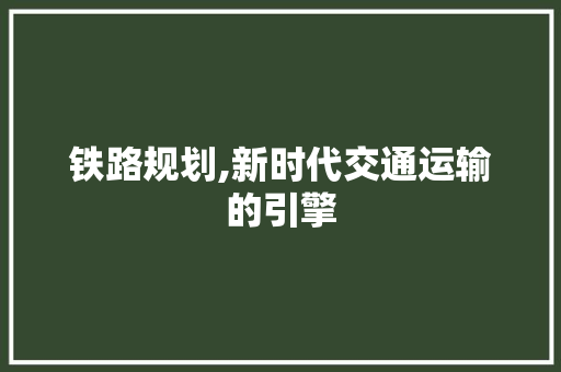 铁路规划,新时代交通运输的引擎