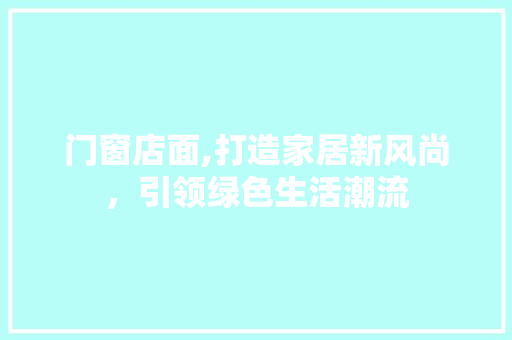 门窗店面,打造家居新风尚，引领绿色生活潮流
