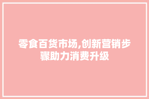 零食百货市场,创新营销步骤助力消费升级