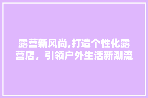 露营新风尚,打造个性化露营店，引领户外生活新潮流