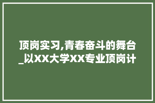 顶岗实习,青春奋斗的舞台_以XX大学XX专业顶岗计划为例