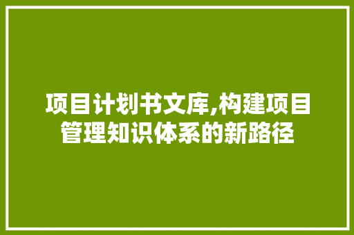 项目计划书文库,构建项目管理知识体系的新路径