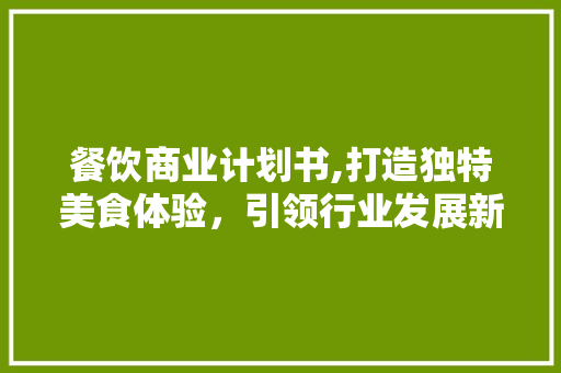 餐饮商业计划书,打造独特美食体验，引领行业发展新风向