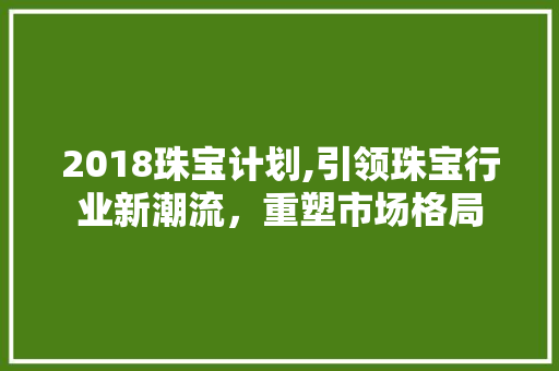 2018珠宝计划,引领珠宝行业新潮流，重塑市场格局