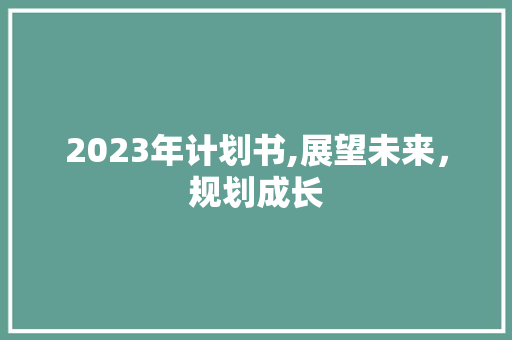 2023年计划书,展望未来，规划成长