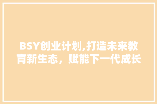 BSY创业计划,打造未来教育新生态，赋能下一代成长