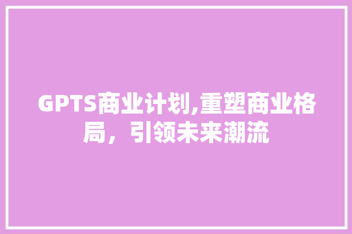 GPTS商业计划,重塑商业格局，引领未来潮流
