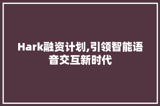 Hark融资计划,引领智能语音交互新时代