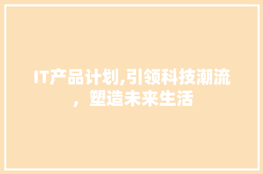 IT产品计划,引领科技潮流，塑造未来生活