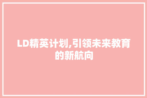 LD精英计划,引领未来教育的新航向