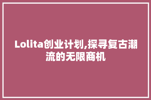 Lolita创业计划,探寻复古潮流的无限商机