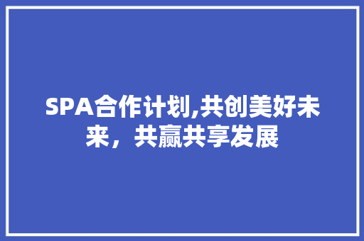 SPA合作计划,共创美好未来，共赢共享发展