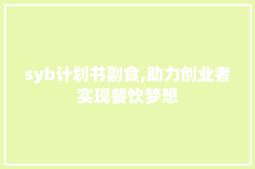 syb计划书副食,助力创业者实现餐饮梦想 写作社区