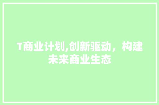 T商业计划,创新驱动，构建未来商业生态